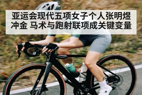 亚运会现代五项女子个人张明煜冲金 马术与跑射联项成关键变量