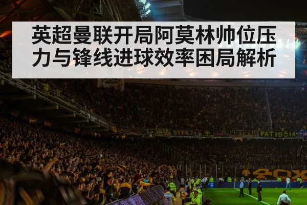 英超曼联开局阿莫林帅位压力与锋线进球效率困局解析
