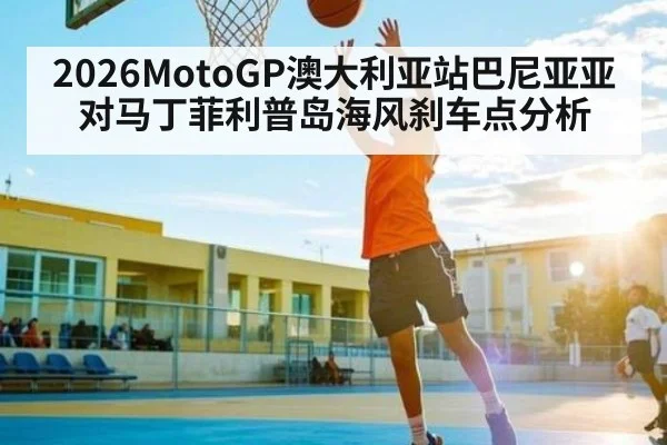 2026MotoGP澳大利亚站巴尼亚亚对马丁菲利普岛海风刹车点分析