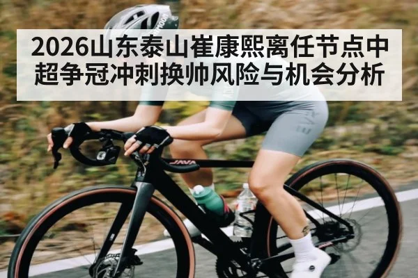 2026山东泰山崔康熙离任节点中超争冠冲刺换帅风险与机会分析