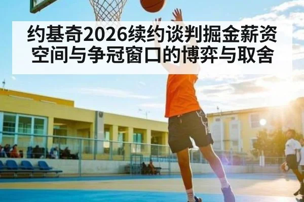 约基奇2026续约谈判掘金薪资空间与争冠窗口的博弈与取舍