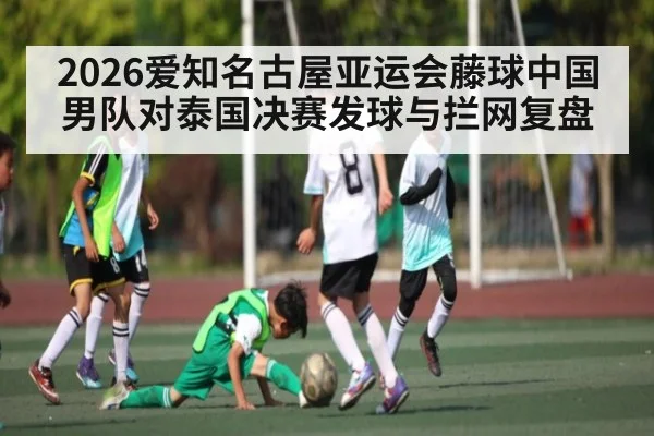 2026爱知名古屋亚运会藤球中国男队对泰国决赛发球与拦网复盘