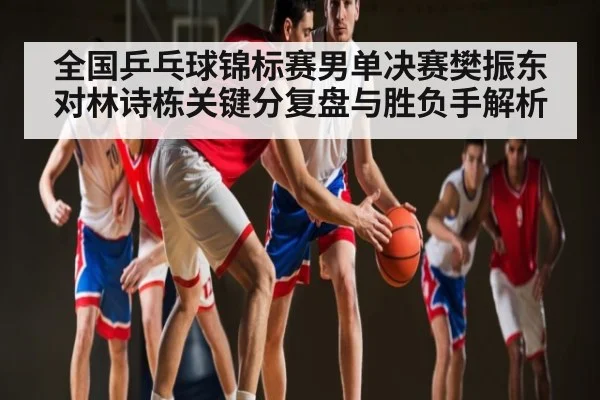 全国乒乓球锦标赛男单决赛樊振东对林诗栋关键分复盘与胜负手解析
