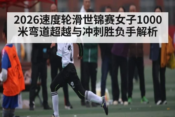 2026速度轮滑世锦赛女子1000米弯道超越与冲刺胜负手解析
