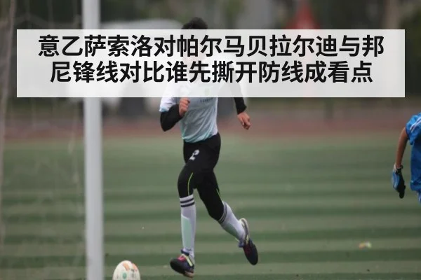 意乙萨索洛对帕尔马贝拉尔迪与邦尼锋线对比谁先撕开防线成看点