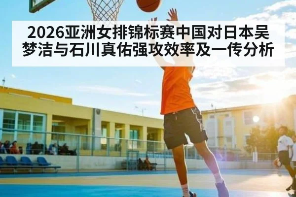 2026亚洲女排锦标赛中国对日本吴梦洁与石川真佑强攻效率及一传分析